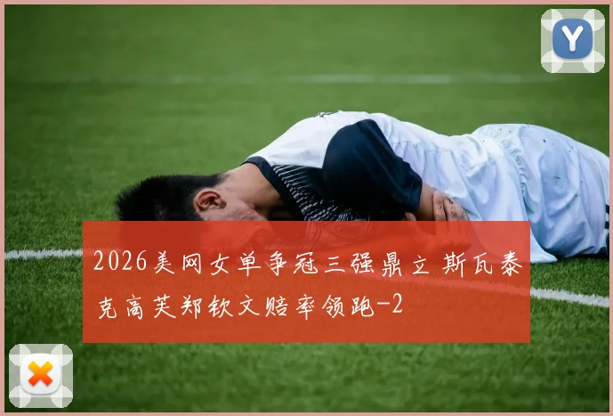 2026美网女单争冠三强鼎立 斯瓦泰克高芙郑钦文赔率领跑