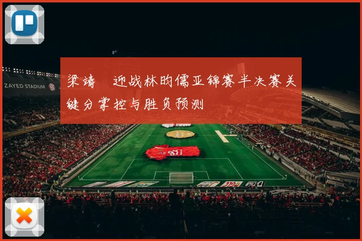 梁靖崑迎战林昀儒亚锦赛半决赛关键分掌控与胜负预测