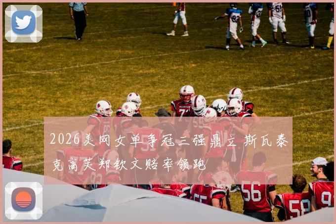2026美网女单争冠三强鼎立 斯瓦泰克高芙郑钦文赔率领跑