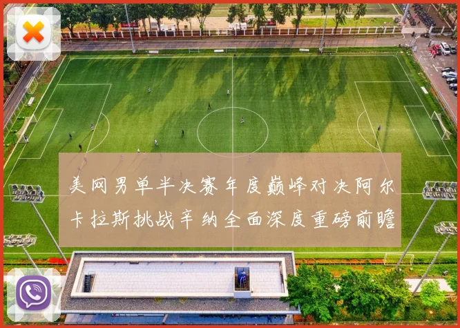 美网男单半决赛年度巅峰对决阿尔卡拉斯挑战辛纳全面深度重磅前瞻