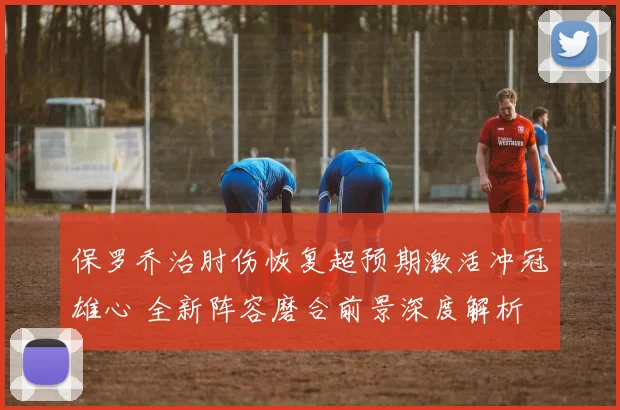 保罗乔治肘伤恢复超预期激活冲冠雄心 全新阵容磨合前景深度解析