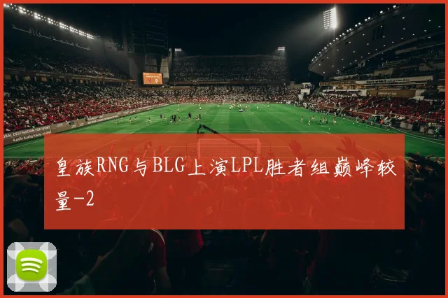 皇族RNG与BLG上演LPL胜者组巅峰较量