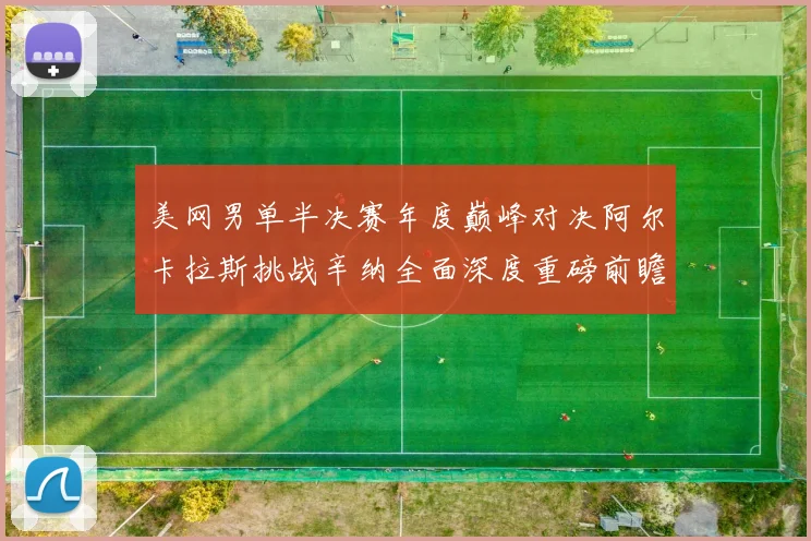 美网男单半决赛年度巅峰对决阿尔卡拉斯挑战辛纳全面深度重磅前瞻