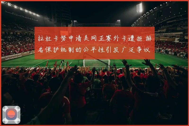 拉杜卡努申请美网正赛外卡遭拒 排名保护机制的公平性引发广泛争议