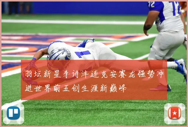 羽坛新星李诗沣连克安赛龙强势冲进世界前五创生涯新巅峰