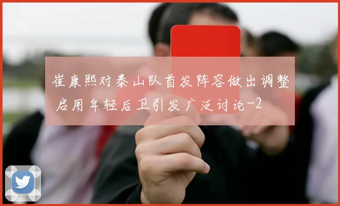 崔康熙对泰山队首发阵容做出调整 启用年轻后卫引发广泛讨论