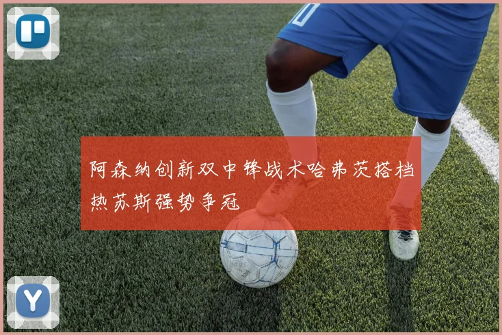 阿森纳创新双中锋战术哈弗茨搭档热苏斯强势争冠