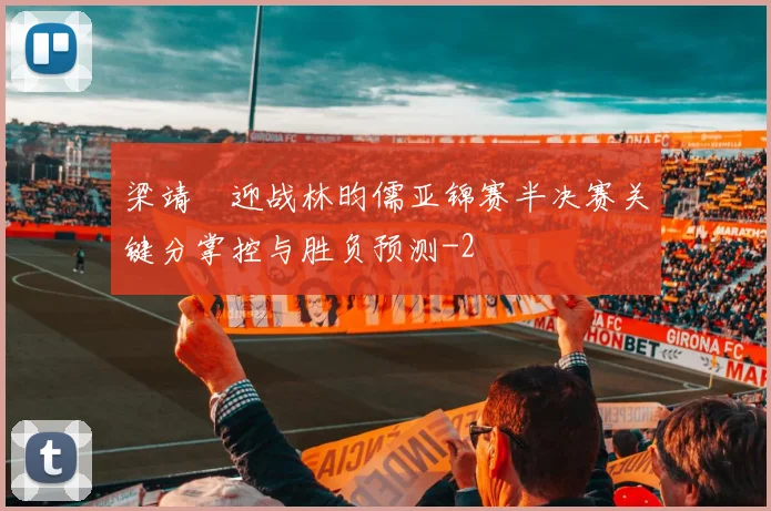 梁靖崑迎战林昀儒亚锦赛半决赛关键分掌控与胜负预测