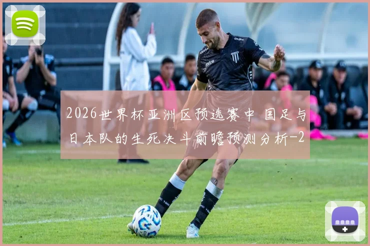 2026世界杯亚洲区预选赛中 国足与日本队的生死决斗前瞻预测分析