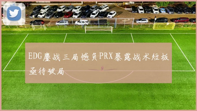EDG鏖战三局憾负PRX暴露战术短板亟待破局